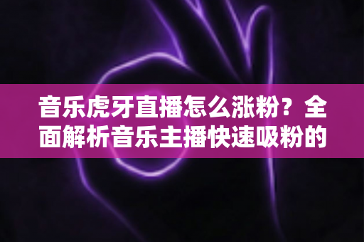 音乐虎牙直播怎么涨粉?全面解析音乐主播快速吸粉的核心技巧与实战策略 音乐虎牙直播怎么涨粉?全面解析音乐主播快速吸粉的核心技巧与实战策略