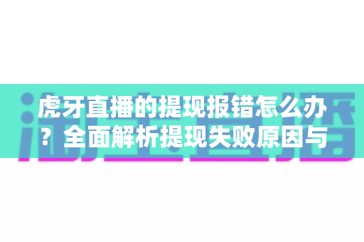虎牙直播的提现报错怎么办？全面解析提现失败原因与高效解决指南