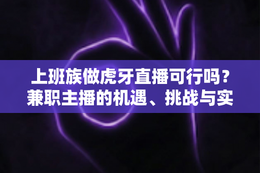 上班族做虎牙直播可行吗?兼职主播的机遇、挑战与实操攻略全解析 上班族做虎牙直播可行吗?兼职主播的机遇、挑战与实操攻略全解析