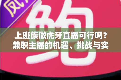 上班族做虎牙直播可行吗?兼职主播的机遇、挑战与实操攻略全解析 上班族做虎牙直播可行吗?兼职主播的机遇、挑战与实操攻略全解析