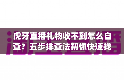 虎牙直播礼物收不到怎么自查?五步排查法帮你快速找回 missing 收益的完整指南 虎牙直播礼物收不到怎么自查?五步排查法帮你快速找回 missing 收益的完整指南