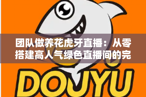 团队做养花虎牙直播：从零搭建高人气绿色直播间的完整实战指南