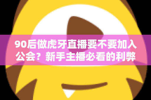 90后做虎牙直播要不要加入公会?新手主播必看的利弊分析与避坑指南 90后做虎牙直播要不要加入公会?新手主播必看的利弊分析与避坑指南