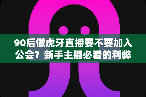 90后做虎牙直播要不要加入公会?新手主播必看的利弊分析与避坑指南 90后做虎牙直播要不要加入公会?新手主播必看的利弊分析与避坑指南