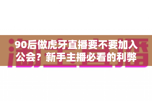 90后做虎牙直播要不要加入公会？新手主播必看的利弊分析与避坑指南