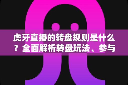 虎牙直播的转盘规则是什么?全面解析转盘玩法、参与条件与中奖技巧指南 虎牙直播的转盘规则是什么?全面解析转盘玩法、参与条件与中奖技巧指南
