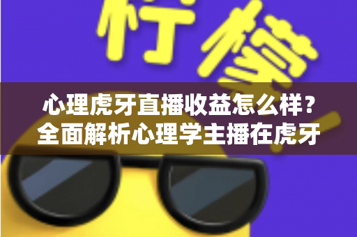 心理虎牙直播收益怎么样?全面解析心理学主播在虎牙平台的真实收入水平与变现前景 心理虎牙直播收益怎么样?全面解析心理学主播在虎牙平台的真实收入水平与变现前景