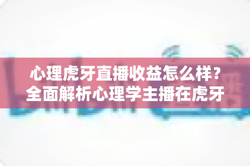 心理虎牙直播收益怎么样?全面解析心理学主播在虎牙平台的真实收入水平与变现前景 心理虎牙直播收益怎么样?全面解析心理学主播在虎牙平台的真实收入水平与变现前景