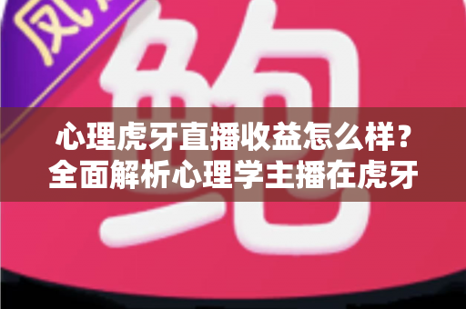 心理虎牙直播收益怎么样?全面解析心理学主播在虎牙平台的真实收入水平与变现前景 心理虎牙直播收益怎么样?全面解析心理学主播在虎牙平台的真实收入水平与变现前景