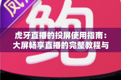 虎牙直播的投屏使用指南：大屏畅享直播的完整教程与实用技巧