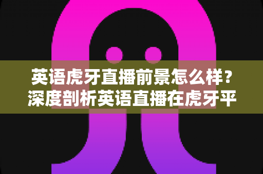 英语虎牙直播前景怎么样?深度剖析英语直播在虎牙平台的发展潜力与变现路径 英语虎牙直播前景怎么样?深度剖析英语直播在虎牙平台的发展潜力与变现路径
