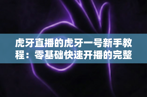 虎牙直播的虎牙一号新手教程：零基础快速开播的完整实战指南