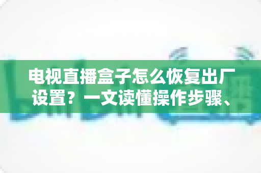 电视直播盒子怎么恢复出厂设置?一文读懂操作步骤、注意事项与常见问题 电视直播盒子怎么恢复出厂设置?一文读懂操作步骤、注意事项与常见问题