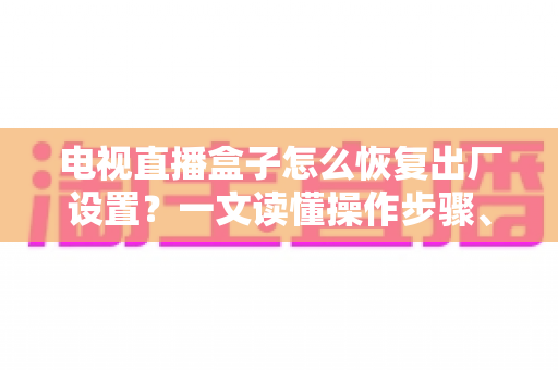 电视直播盒子怎么恢复出厂设置？一文读懂操作步骤、注意事项与常见问题