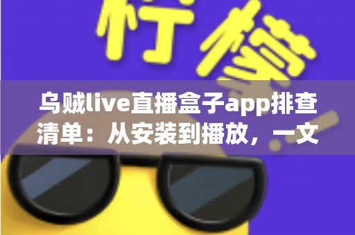 乌贼live直播盒子app排查清单:从安装到播放,一文解决直播故障的完整实用指南 乌贼live直播盒子app排查清单:从安装到播放,一文解决直播故障的完整实用指南