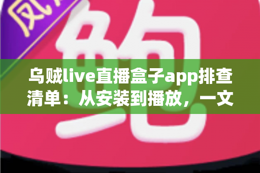 乌贼live直播盒子app排查清单：从安装到播放，一文解决直播故障的完整实用指南
