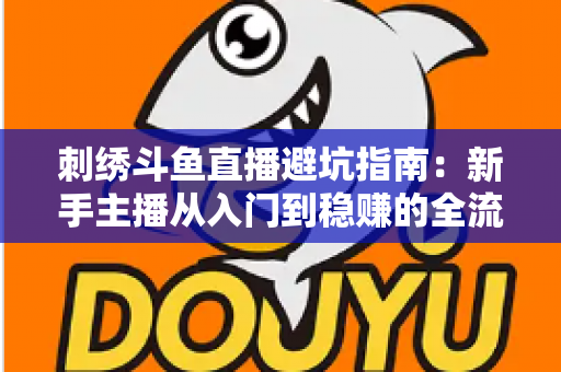 刺绣斗鱼直播避坑指南：新手主播从入门到稳赚的全流程防雷手册