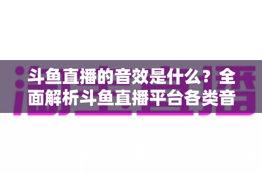 斗鱼直播的音效是什么?全面解析斗鱼直播平台各类音效功能与设置方法 斗鱼直播的音效是什么?全面解析斗鱼直播平台各类音效功能与设置方法