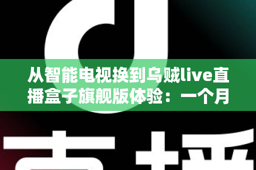 从智能电视换到乌贼live直播盒子旗舰版体验:一个月实测,老电视用户必看 从智能电视换到乌贼live直播盒子旗舰版体验:一个月实测,老电视用户必看