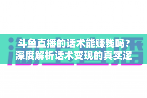 斗鱼直播的话术能赚钱吗?深度解析话术变现的真实逻辑与实操赚钱指南 斗鱼直播的话术能赚钱吗?深度解析话术变现的真实逻辑与实操赚钱指南