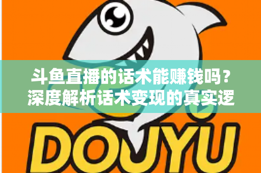 斗鱼直播的话术能赚钱吗?深度解析话术变现的真实逻辑与实操赚钱指南 斗鱼直播的话术能赚钱吗?深度解析话术变现的真实逻辑与实操赚钱指南
