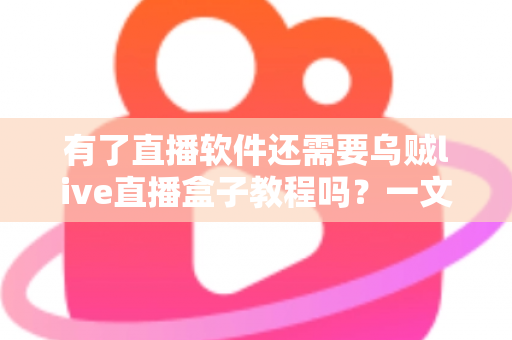 有了直播软件还需要乌贼live直播盒子教程吗？一文读懂软件与盒子如何搭配使用才更高效