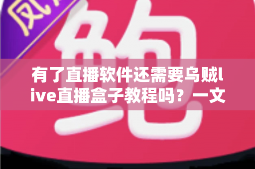 有了直播软件还需要乌贼live直播盒子教程吗？一文读懂软件与盒子如何搭配使用才更高效