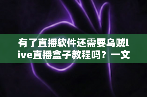 有了直播软件还需要乌贼live直播盒子教程吗？一文读懂软件与盒子如何搭配使用才更高效
