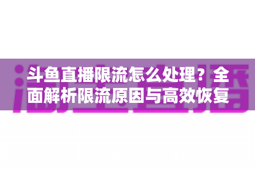 斗鱼直播限流怎么处理？全面解析限流原因与高效恢复流量的实用方案