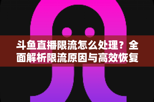 斗鱼直播限流怎么处理？全面解析限流原因与高效恢复流量的实用方案