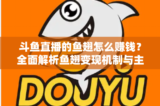 斗鱼直播的鱼翅怎么赚钱?全面解析鱼翅变现机制与主播增收实战攻略 斗鱼直播的鱼翅怎么赚钱?全面解析鱼翅变现机制与主播增收实战攻略