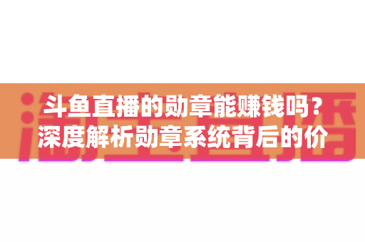 斗鱼直播的勋章能赚钱吗?深度解析勋章系统背后的价值与变现真相 斗鱼直播的勋章能赚钱吗?深度解析勋章系统背后的价值与变现真相