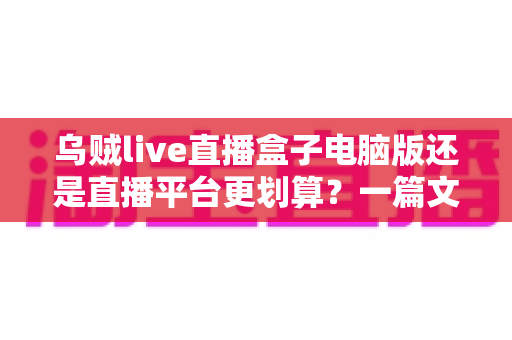 乌贼live直播盒子电脑版还是直播平台更划算?一篇文章帮你算清成本账,选对渠道不花冤枉钱 乌贼live直播盒子电脑版还是直播平台更划算?一篇文章帮你算清成本账,选对渠道不花冤枉钱