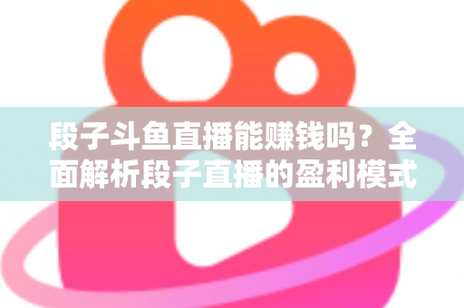 段子斗鱼直播能赚钱吗?全面解析段子直播的盈利模式、收入水平与实用赚钱攻略 段子斗鱼直播能赚钱吗?全面解析段子直播的盈利模式、收入水平与实用赚钱攻略