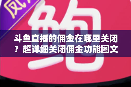 斗鱼直播的佣金在哪里关闭？超详细关闭佣金功能图文教程与常见问题全解析