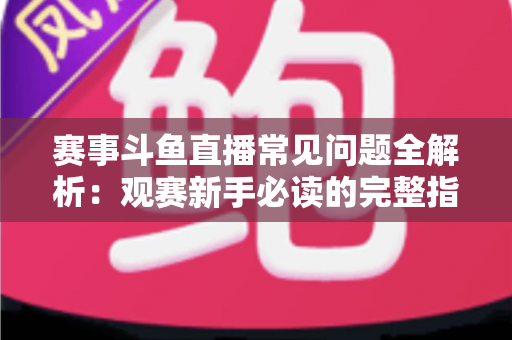 赛事斗鱼直播常见问题全解析：观赛新手必读的完整指南与实用技巧