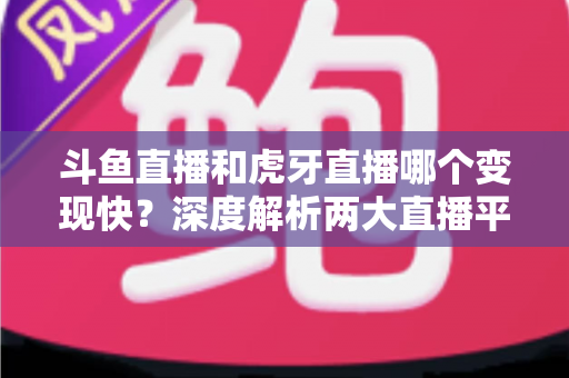 斗鱼直播和虎牙直播哪个变现快？深度解析两大直播平台的赚钱速度与变现策略