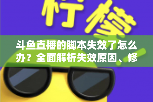 斗鱼直播的脚本失效了怎么办?全面解析失效原因、修复步骤与合规使用指南 斗鱼直播的脚本失效了怎么办?全面解析失效原因、修复步骤与合规使用指南