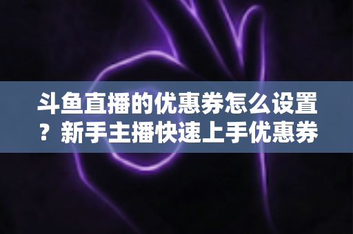 斗鱼直播的优惠券怎么设置?新手主播快速上手优惠券配置全攻略 斗鱼直播的优惠券怎么设置?新手主播快速上手优惠券配置全攻略