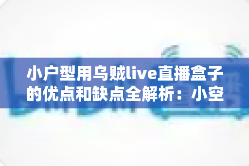小户型用乌贼live直播盒子的优点和缺点全解析:小空间家庭的影音选购与避坑指南 小户型用乌贼live直播盒子的优点和缺点全解析:小空间家庭的影音选购与避坑指南