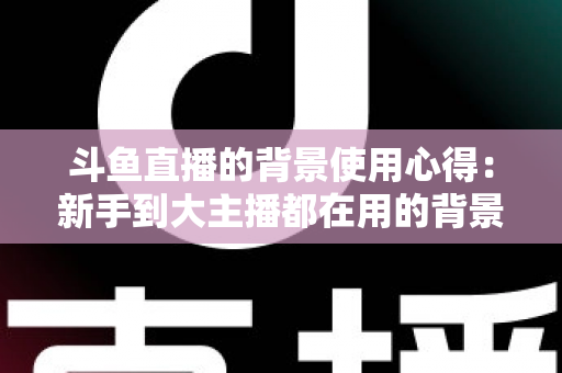 斗鱼直播的背景使用心得:新手到大主播都在用的背景布置实战指南 斗鱼直播的背景使用心得:新手到大主播都在用的背景布置实战指南