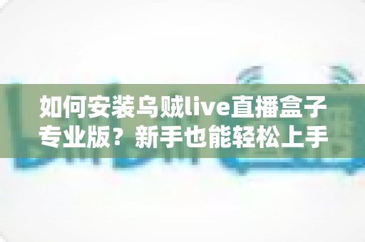 如何安装乌贼live直播盒子专业版?新手也能轻松上手的完整安装教程 如何安装乌贼live直播盒子专业版?新手也能轻松上手的完整安装教程