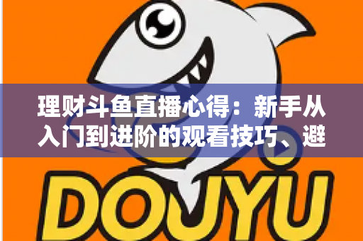 理财斗鱼直播心得:新手从入门到进阶的观看技巧、避坑指南与实战经验全解析 理财斗鱼直播心得:新手从入门到进阶的观看技巧、避坑指南与实战经验全解析