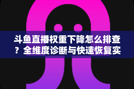 斗鱼直播权重下降怎么排查?全维度诊断与快速恢复实操指南 斗鱼直播权重下降怎么排查?全维度诊断与快速恢复实操指南