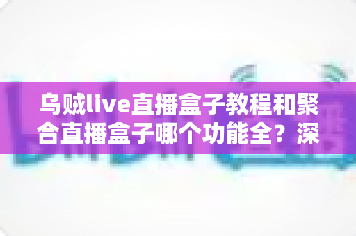 乌贼live直播盒子教程和聚合直播盒子哪个功能全?深度解析两大直播工具的功能差异与选择攻略 乌贼live直播盒子教程和聚合直播盒子哪个功能全?深度解析两大直播工具的功能差异与选择攻略