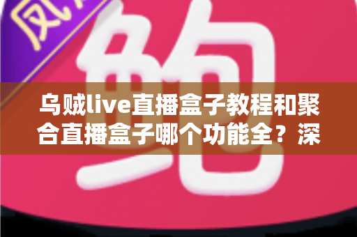 乌贼live直播盒子教程和聚合直播盒子哪个功能全?深度解析两大直播工具的功能差异与选择攻略 乌贼live直播盒子教程和聚合直播盒子哪个功能全?深度解析两大直播工具的功能差异与选择攻略