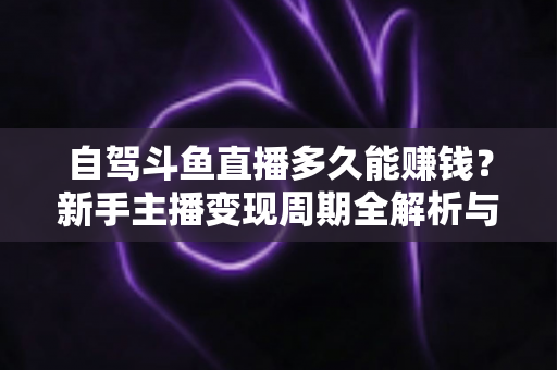 自驾斗鱼直播多久能赚钱?新手主播变现周期全解析与实用赚钱攻略 自驾斗鱼直播多久能赚钱?新手主播变现周期全解析与实用赚钱攻略