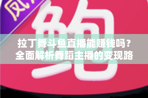 拉丁舞斗鱼直播能赚钱吗?全面解析舞蹈主播的变现路径与真实收入潜力 拉丁舞斗鱼直播能赚钱吗?全面解析舞蹈主播的变现路径与真实收入潜力