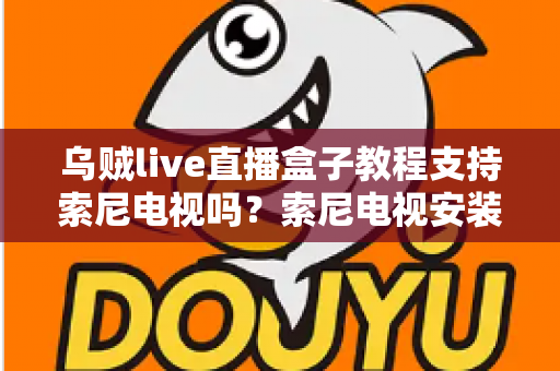 乌贼live直播盒子教程支持索尼电视吗？索尼电视安装与使用全攻略