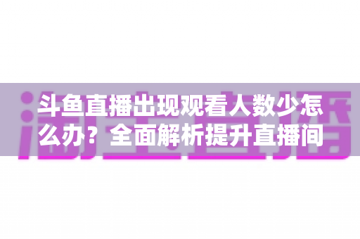 斗鱼直播出现观看人数少怎么办？全面解析提升直播间人气与流量的实用策略
